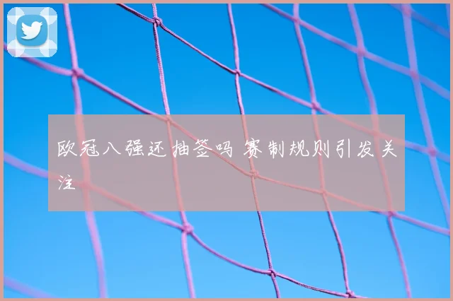 欧冠八强还抽签吗 赛制规则引发关注
