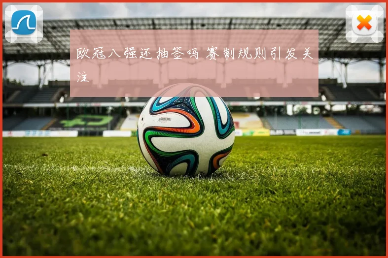 欧冠八强还抽签吗 赛制规则引发关注