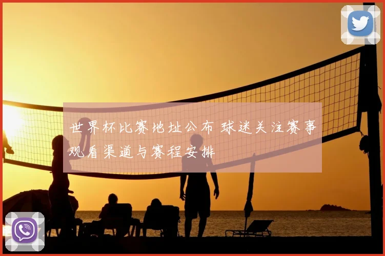 世界杯比赛地址公布 球迷关注赛事观看渠道与赛程安排