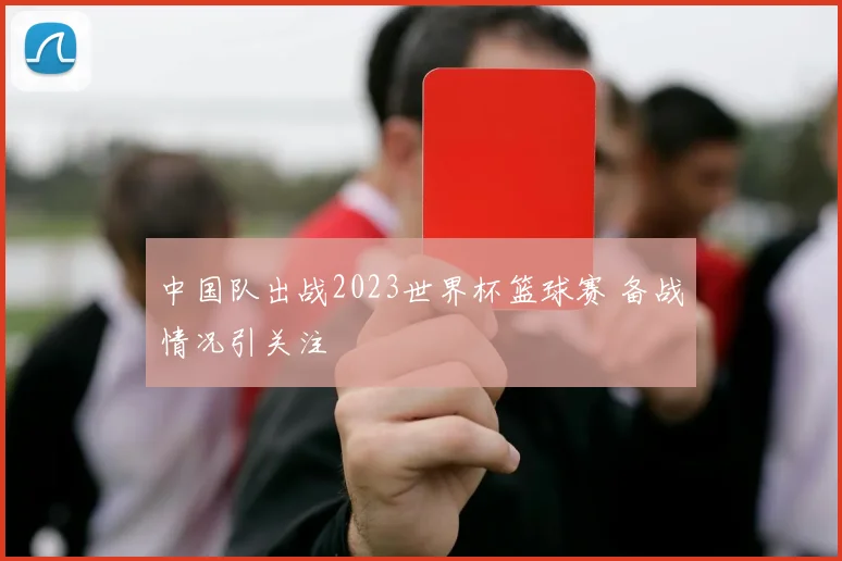 中国队出战2023世界杯篮球赛 备战情况引关注