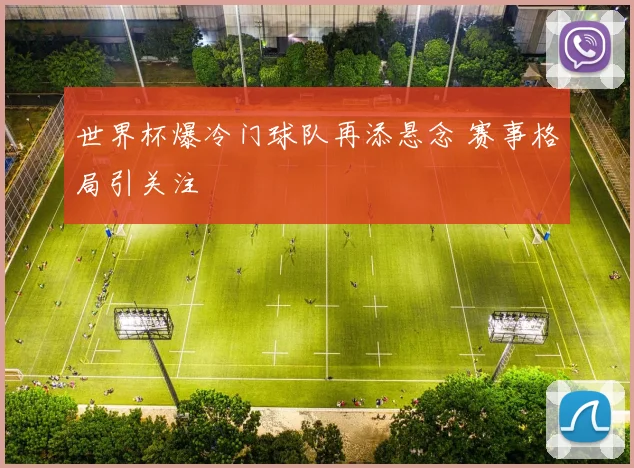世界杯爆冷门球队再添悬念 赛事格局引关注