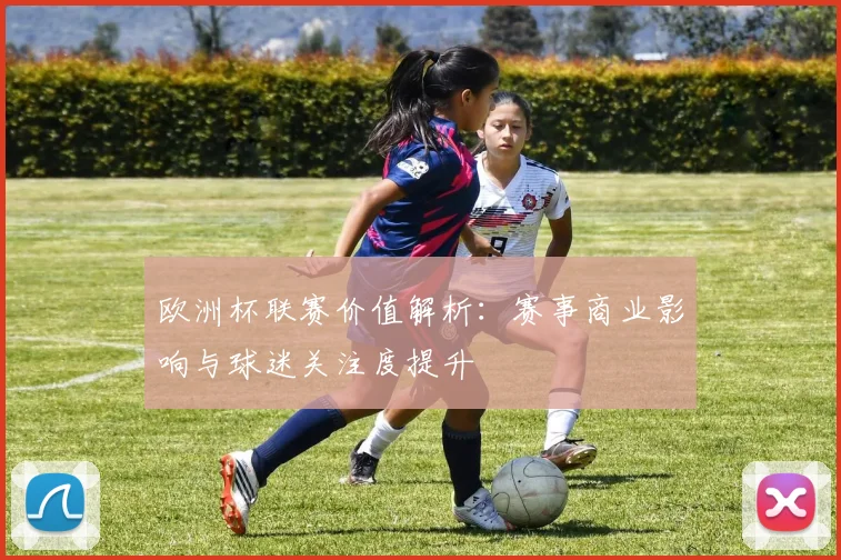 欧洲杯联赛价值解析：赛事商业影响与球迷关注度提升