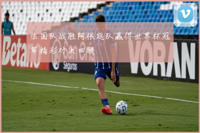 法国队战胜阿根廷队赢得世界杯冠军精彩对决回顾