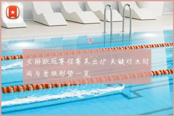 女排欧冠赛程赛果出炉 关键对决时间与晋级形势一览