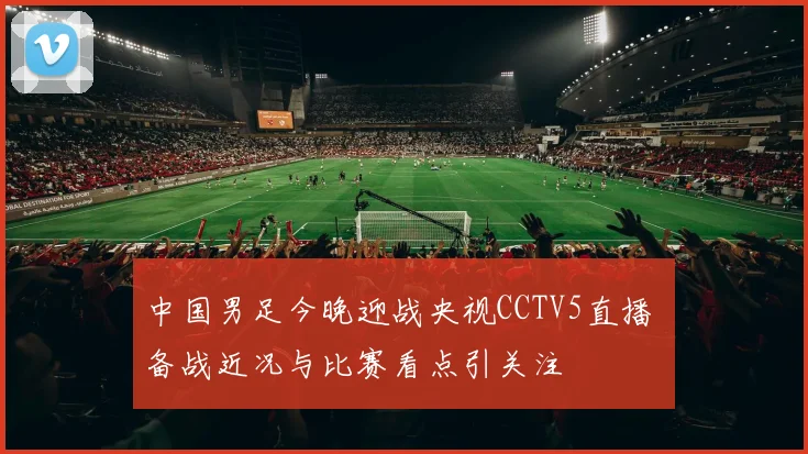 中国男足今晚迎战央视CCTV5直播 备战近况与比赛看点引关注