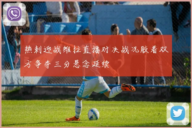 热刺迎战维拉直播对决战况胶着双方争夺三分悬念延续