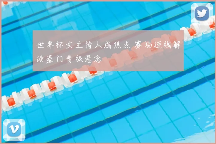 世界杯女主持人成焦点 赛场连线解读豪门晋级悬念