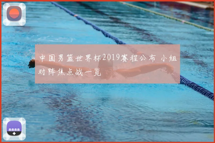中国男篮世界杯2019赛程公布 小组对阵焦点战一览