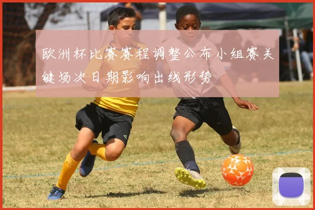 欧洲杯比赛赛程调整公布小组赛关键场次日期影响出线形势