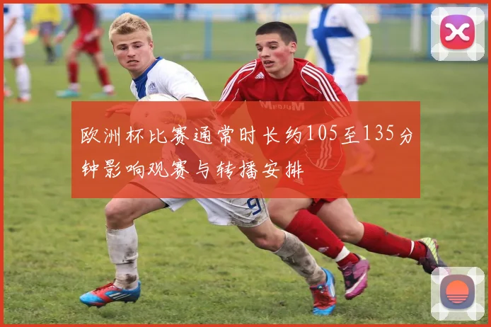 欧洲杯比赛通常时长约105至135分钟影响观赛与转播安排