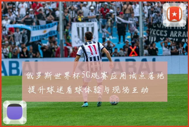 俄罗斯世界杯5G观赛应用试点落地 提升球迷看球体验与现场互动