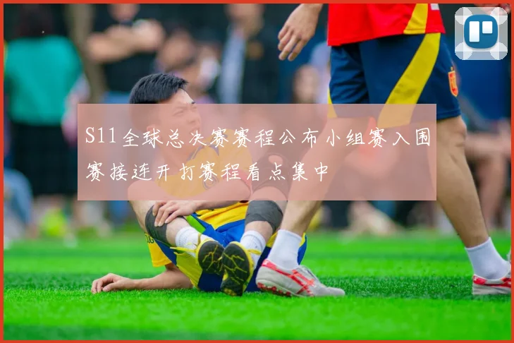 S11全球总决赛赛程公布小组赛入围赛接连开打赛程看点集中