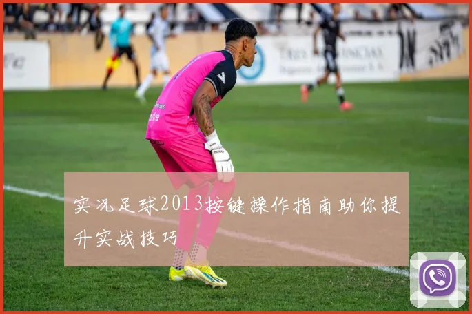 实况足球2013按键操作指南助你提升实战技巧