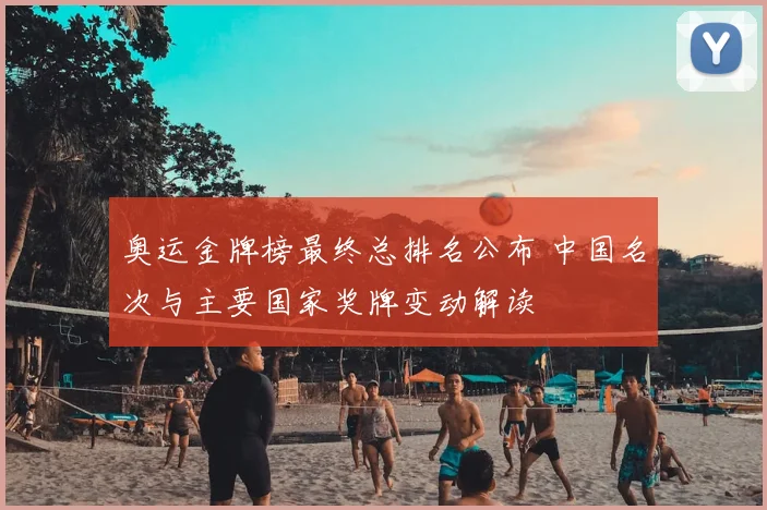 奥运金牌榜最终总排名公布 中国名次与主要国家奖牌变动解读