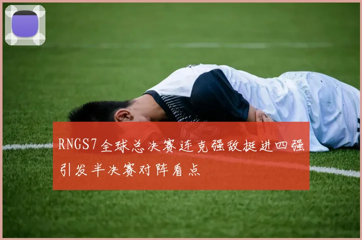 RNGS7全球总决赛连克强敌挺进四强引发半决赛对阵看点