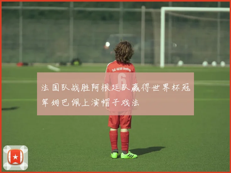 法国队战胜阿根廷队赢得世界杯冠军姆巴佩上演帽子戏法