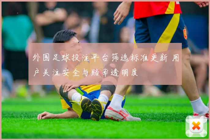 外围足球投注平台筛选标准更新 用户关注安全与赔率透明度