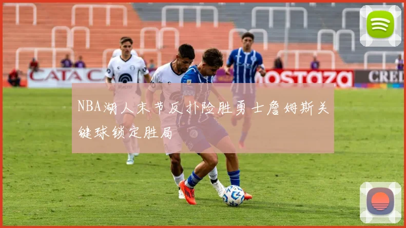 NBA湖人末节反扑险胜勇士詹姆斯关键球锁定胜局