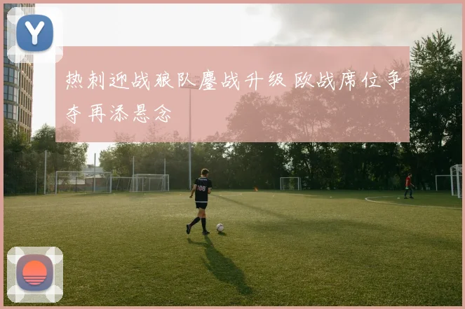 热刺迎战狼队鏖战升级 欧战席位争夺再添悬念