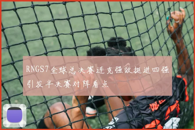 RNGS7全球总决赛连克强敌挺进四强引发半决赛对阵看点