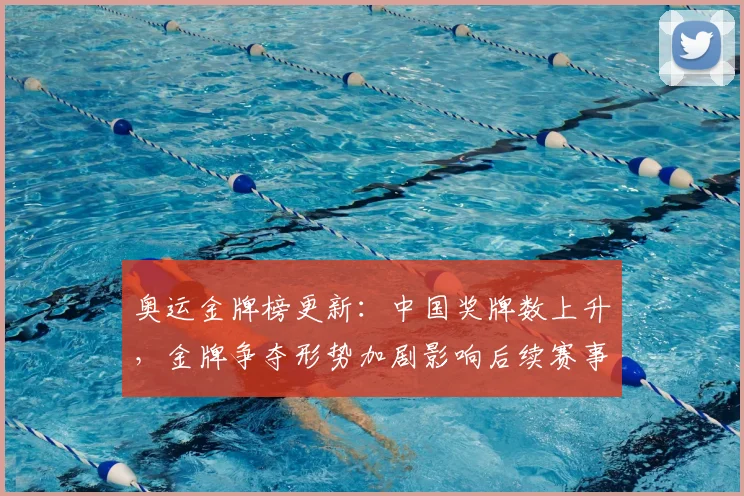 奥运金牌榜更新：中国奖牌数上升，金牌争夺形势加剧影响后续赛事排名