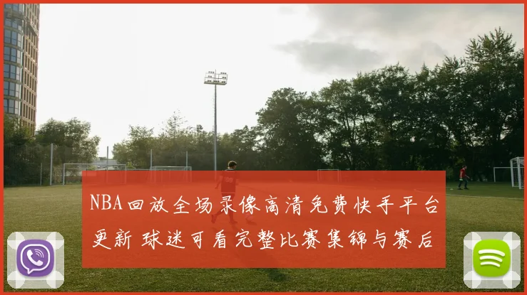 NBA回放全场录像高清免费快手平台更新 球迷可看完整比赛集锦与赛后回顾