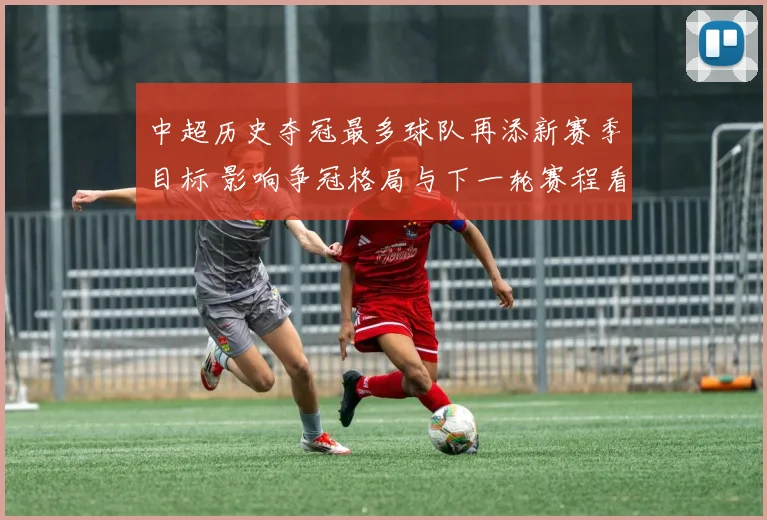 中超历史夺冠最多球队再添新赛季目标 影响争冠格局与下一轮赛程看点