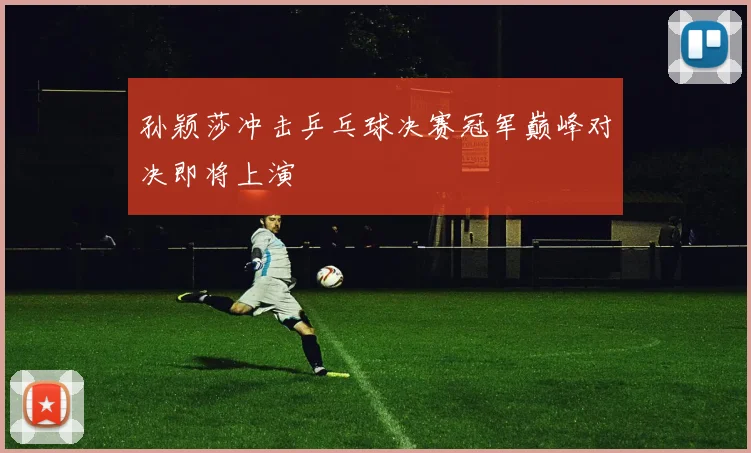 孙颖莎冲击乒乓球决赛冠军巅峰对决即将上演