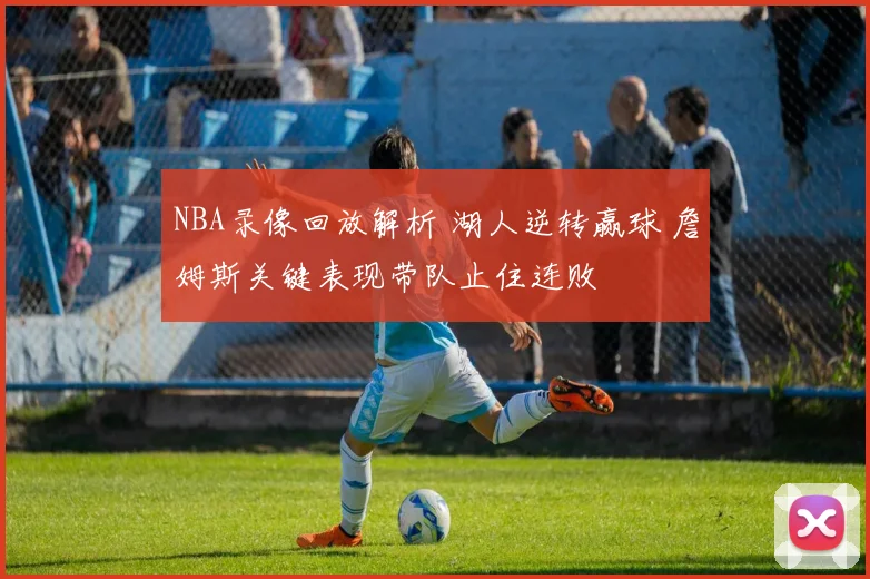 NBA录像回放解析 湖人逆转赢球 詹姆斯关键表现带队止住连败