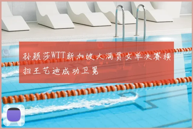 孙颖莎WTT新加坡大满贯女单决赛横扫王艺迪成功卫冕