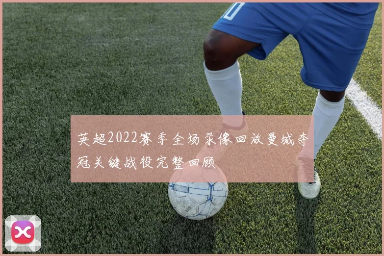 英超2022赛季全场录像回放曼城夺冠关键战役完整回顾