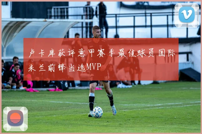 卢卡库获评意甲赛季最佳球员国际米兰前锋当选MVP