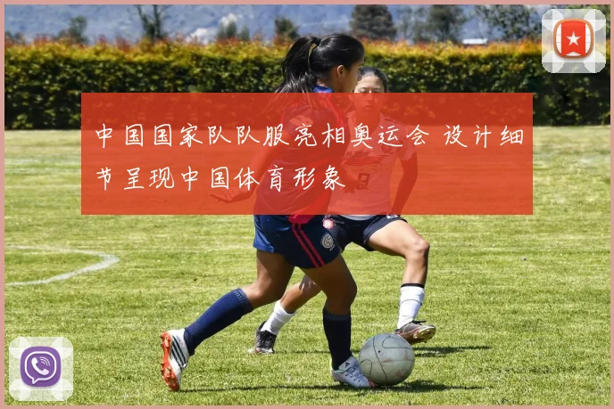 中国国家队队服亮相奥运会 设计细节呈现中国体育形象