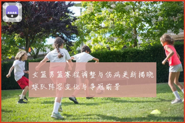 女篮男篮赛程调整与伤病更新揭晓球队阵容变化与争冠前景