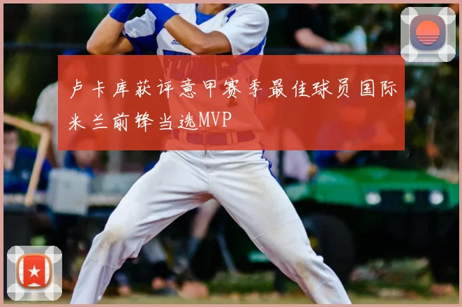 卢卡库获评意甲赛季最佳球员国际米兰前锋当选MVP