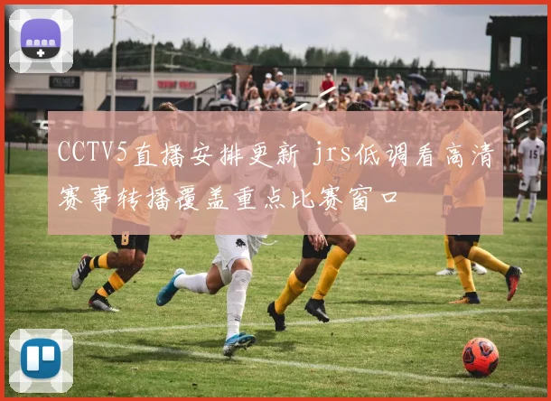 CCTV5直播安排更新 jrs低调看高清赛事转播覆盖重点比赛窗口