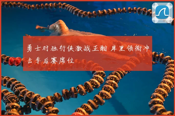 勇士对独行侠激战正酣 库里领衔冲击季后赛席位