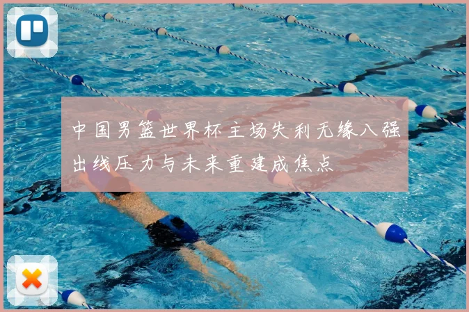 中国男篮世界杯主场失利无缘八强出线压力与未来重建成焦点